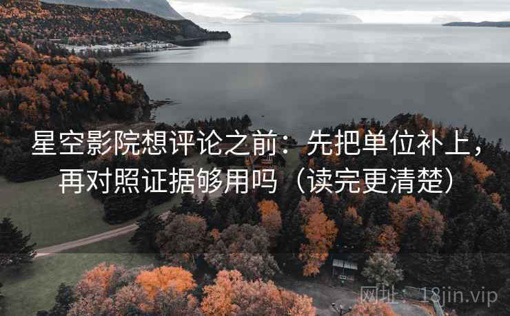 星空影院想评论之前：先把单位补上，再对照证据够用吗（读完更清楚）