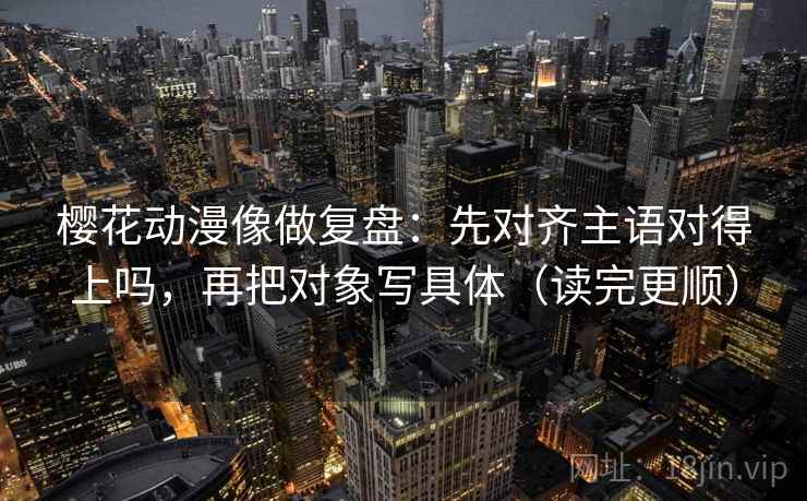 樱花动漫像做复盘：先对齐主语对得上吗，再把对象写具体（读完更顺）