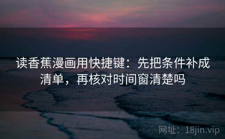 读香蕉漫画用快捷键：先把条件补成清单，再核对时间窗清楚吗