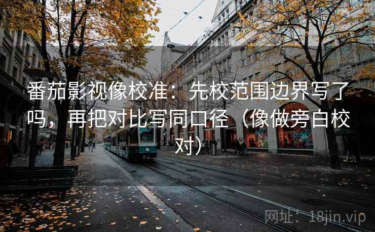 番茄影视像校准：先校范围边界写了吗，再把对比写同口径（像做旁白校对）