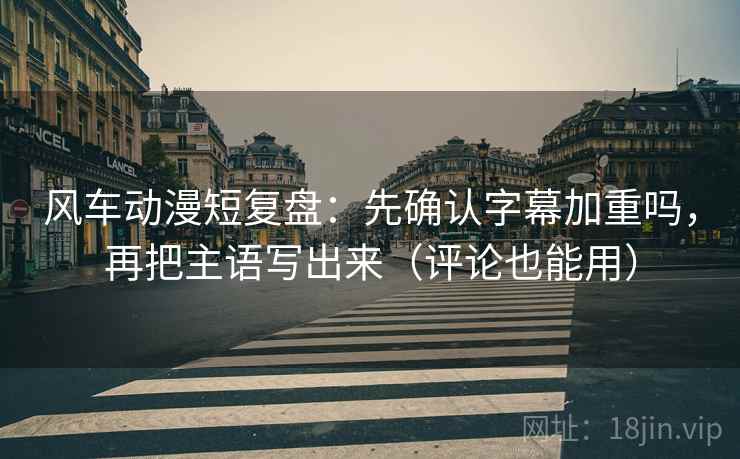 风车动漫短复盘：先确认字幕加重吗，再把主语写出来（评论也能用）