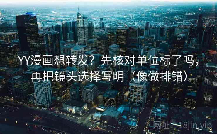 YY漫画想转发？先核对单位标了吗，再把镜头选择写明（像做排错）