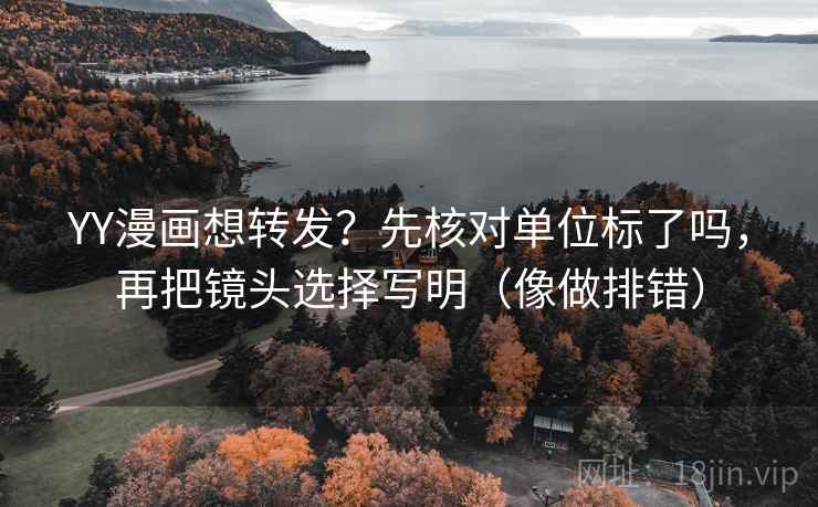 YY漫画想转发？先核对单位标了吗，再把镜头选择写明（像做排错）