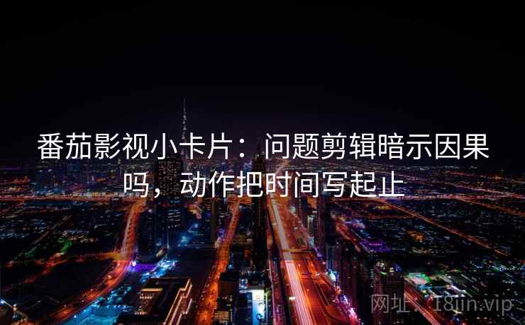 番茄影视小卡片：问题剪辑暗示因果吗，动作把时间写起止