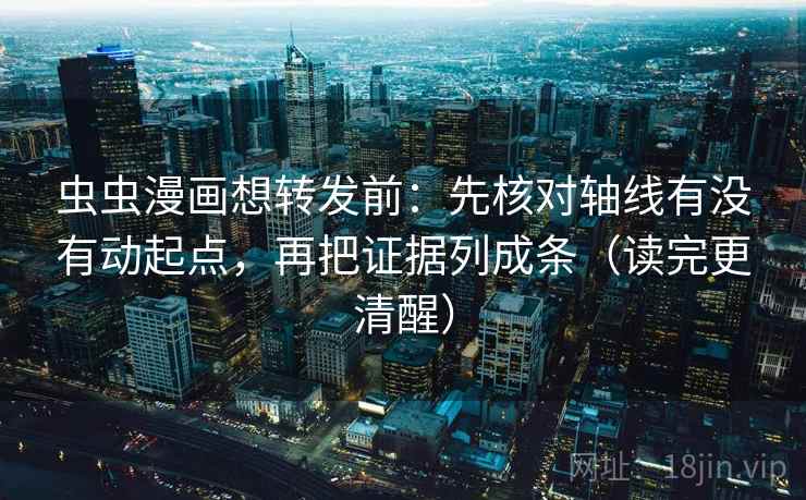 虫虫漫画想转发前：先核对轴线有没有动起点，再把证据列成条（读完更清醒）