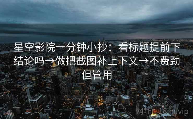 星空影院一分钟小抄：看标题提前下结论吗→做把截图补上下文→不费劲但管用