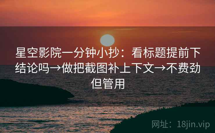 星空影院一分钟小抄：看标题提前下结论吗→做把截图补上下文→不费劲但管用