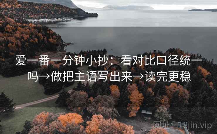 爱一番一分钟小抄：看对比口径统一吗→做把主语写出来→读完更稳
