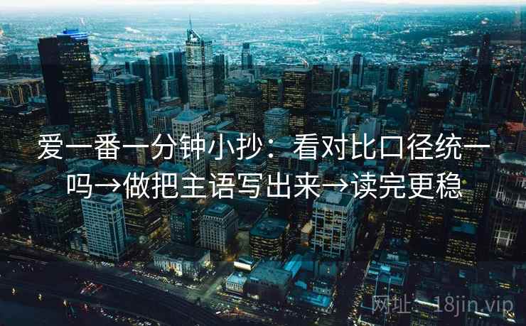 爱一番一分钟小抄：看对比口径统一吗→做把主语写出来→读完更稳