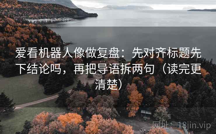 爱看机器人像做复盘：先对齐标题先下结论吗，再把导语拆两句（读完更清楚）
