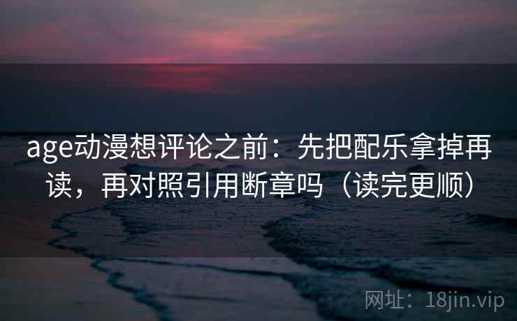 age动漫想评论之前：先把配乐拿掉再读，再对照引用断章吗（读完更顺）