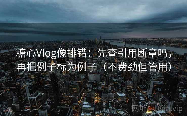 糖心Vlog像排错：先查引用断章吗，再把例子标为例子（不费劲但管用）