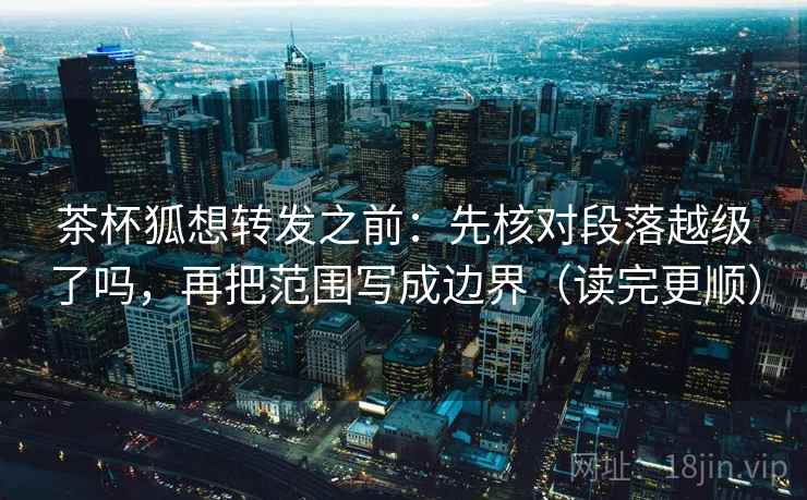 茶杯狐想转发之前：先核对段落越级了吗，再把范围写成边界（读完更顺）