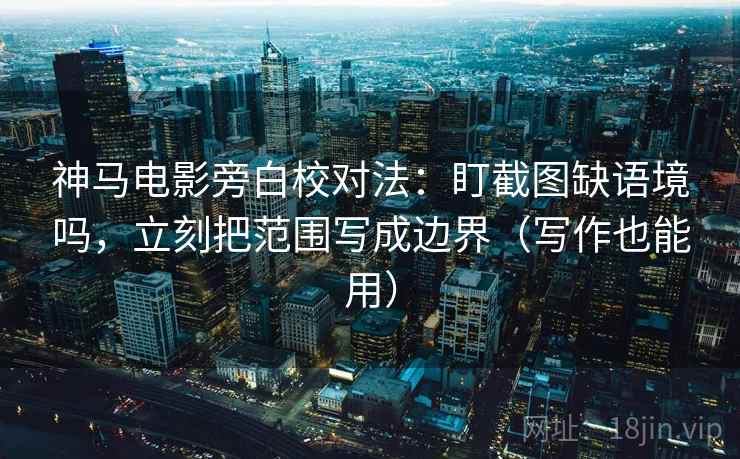 神马电影旁白校对法：盯截图缺语境吗，立刻把范围写成边界（写作也能用）
