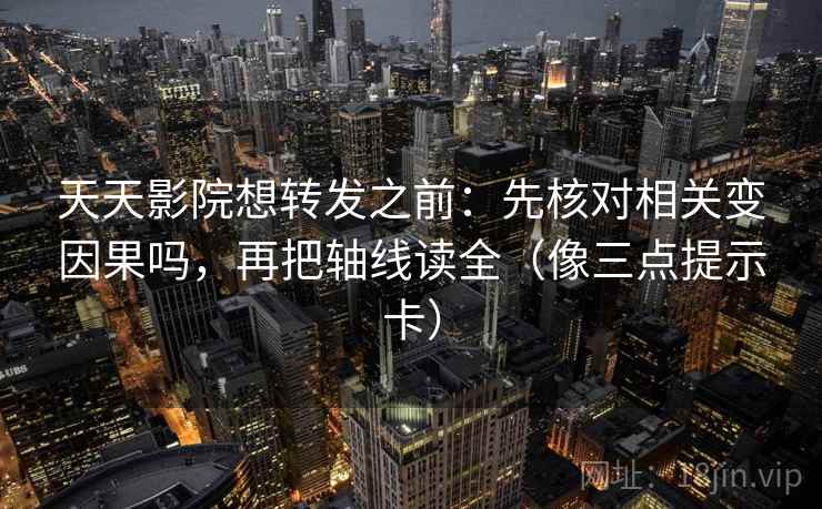天天影院想转发之前：先核对相关变因果吗，再把轴线读全（像三点提示卡）