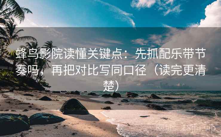 蜂鸟影院读懂关键点：先抓配乐带节奏吗，再把对比写同口径（读完更清楚）
