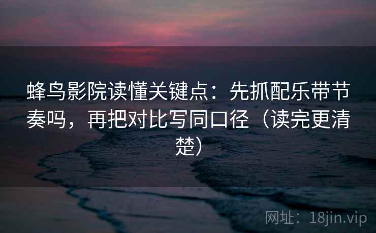 蜂鸟影院读懂关键点：先抓配乐带节奏吗，再把对比写同口径（读完更清楚）