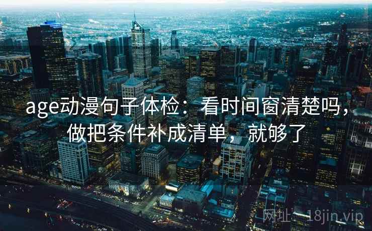 age动漫句子体检：看时间窗清楚吗，做把条件补成清单，就够了