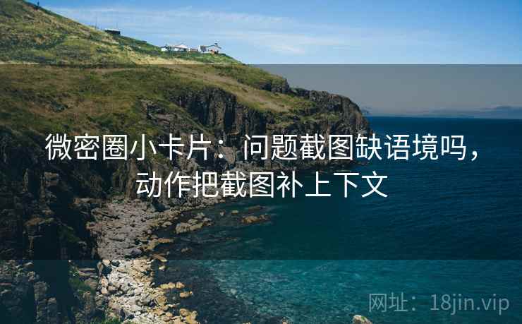 微密圈小卡片：问题截图缺语境吗，动作把截图补上下文