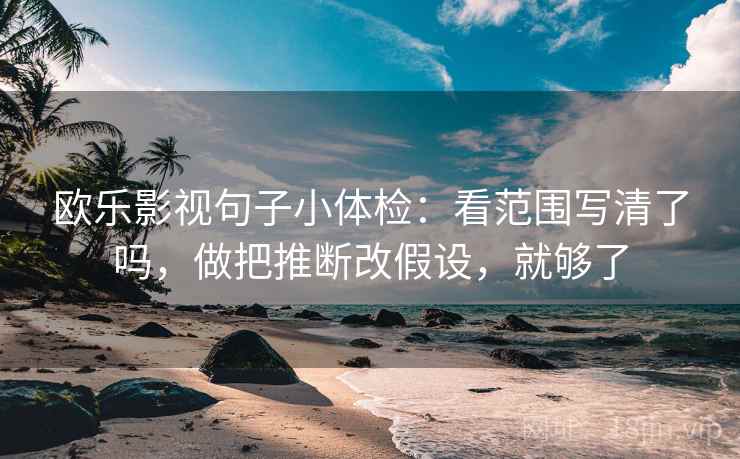 欧乐影视句子小体检：看范围写清了吗，做把推断改假设，就够了