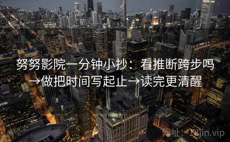 努努影院一分钟小抄：看推断跨步吗→做把时间写起止→读完更清醒