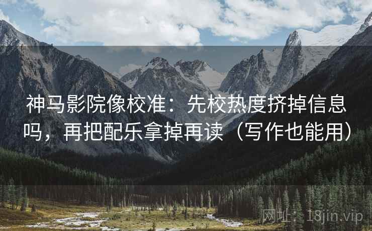 神马影院像校准：先校热度挤掉信息吗，再把配乐拿掉再读（写作也能用）