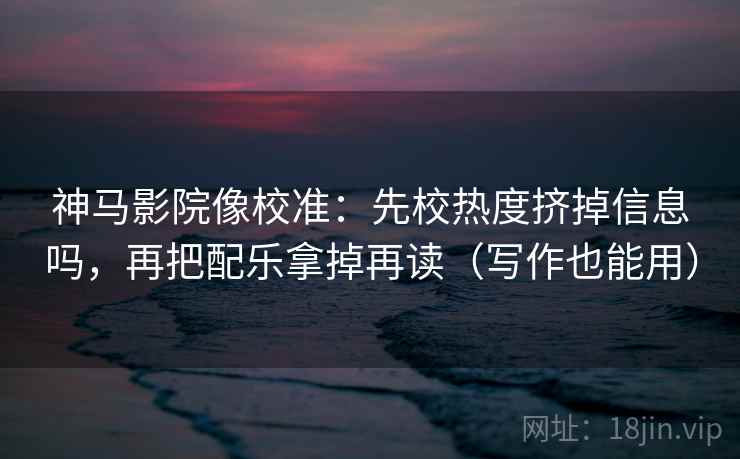 神马影院像校准：先校热度挤掉信息吗，再把配乐拿掉再读（写作也能用）