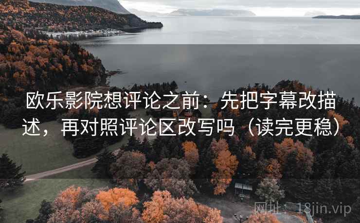 欧乐影院想评论之前：先把字幕改描述，再对照评论区改写吗（读完更稳）