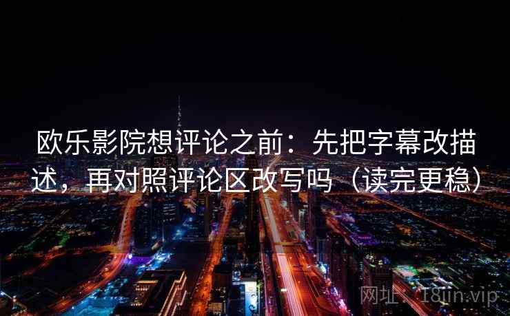欧乐影院想评论之前：先把字幕改描述，再对照评论区改写吗（读完更稳）