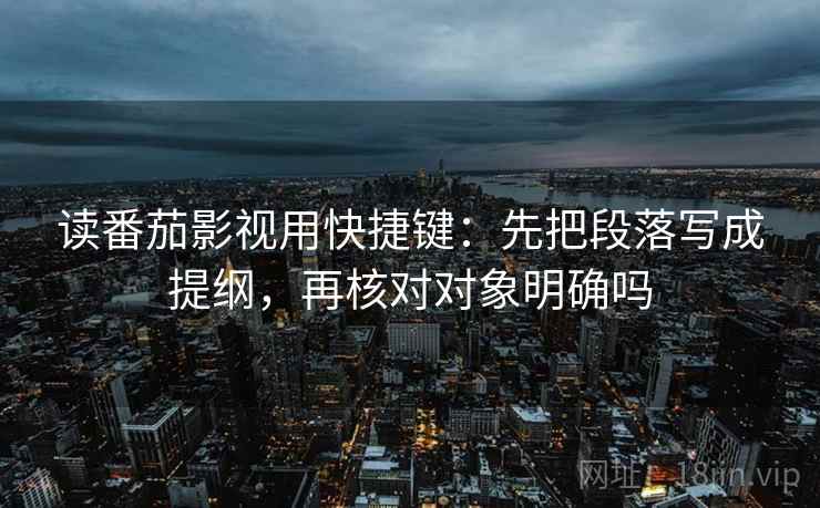 读番茄影视用快捷键：先把段落写成提纲，再核对对象明确吗