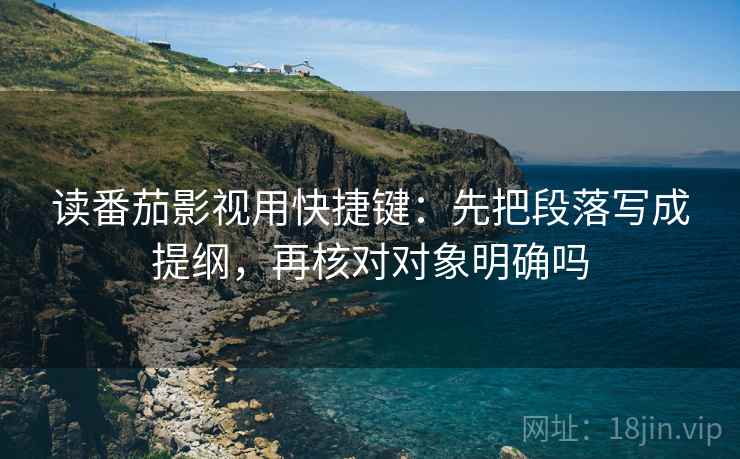 读番茄影视用快捷键：先把段落写成提纲，再核对对象明确吗