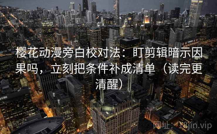 樱花动漫旁白校对法：盯剪辑暗示因果吗，立刻把条件补成清单（读完更清醒）