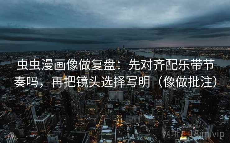 虫虫漫画像做复盘：先对齐配乐带节奏吗，再把镜头选择写明（像做批注）