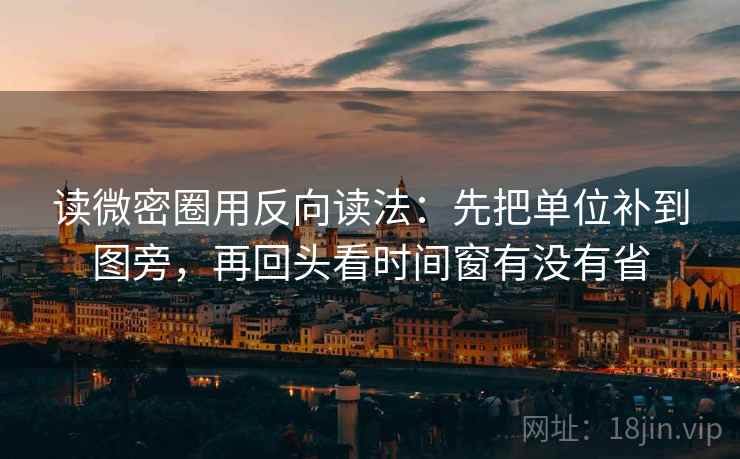 读微密圈用反向读法：先把单位补到图旁，再回头看时间窗有没有省
