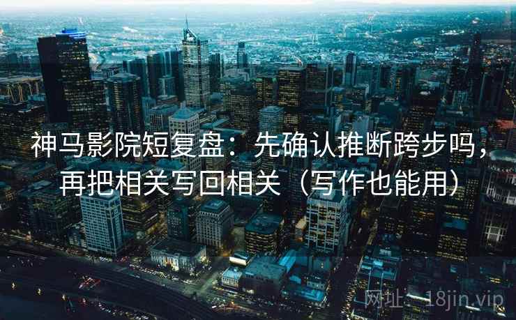 神马影院短复盘：先确认推断跨步吗，再把相关写回相关（写作也能用）