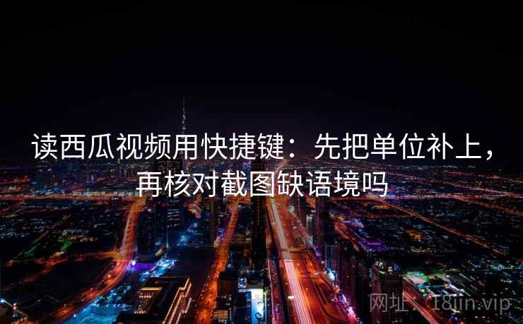 读西瓜视频用快捷键：先把单位补上，再核对截图缺语境吗