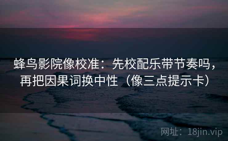 蜂鸟影院像校准：先校配乐带节奏吗，再把因果词换中性（像三点提示卡）