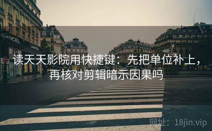 读天天影院用快捷键：先把单位补上，再核对剪辑暗示因果吗