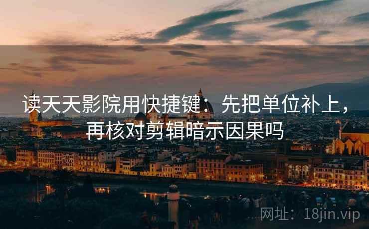 读天天影院用快捷键：先把单位补上，再核对剪辑暗示因果吗