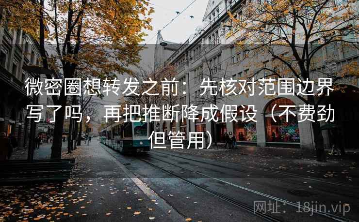 微密圈想转发之前：先核对范围边界写了吗，再把推断降成假设（不费劲但管用）