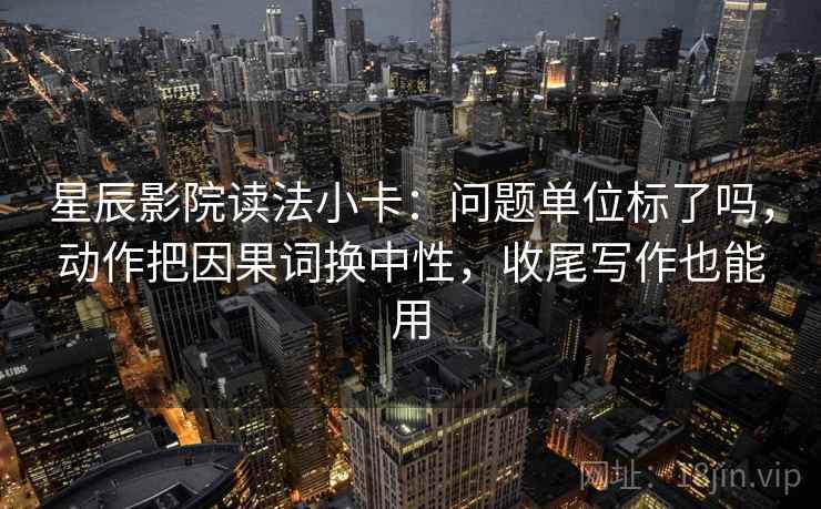 星辰影院读法小卡：问题单位标了吗，动作把因果词换中性，收尾写作也能用