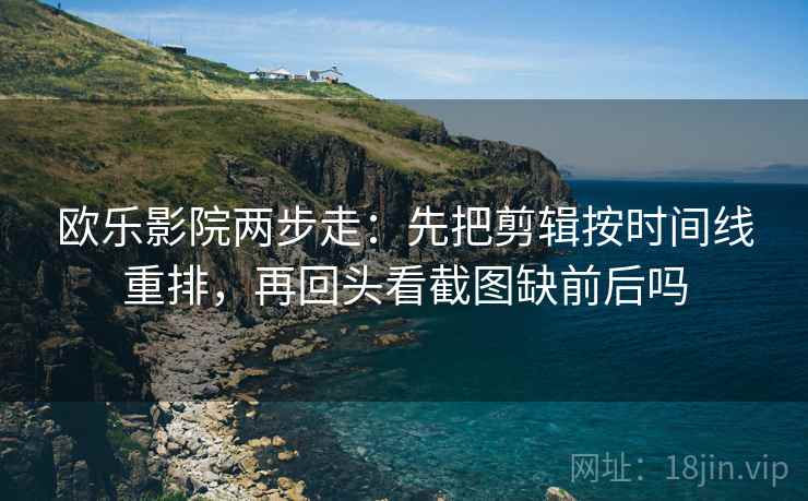 欧乐影院两步走：先把剪辑按时间线重排，再回头看截图缺前后吗