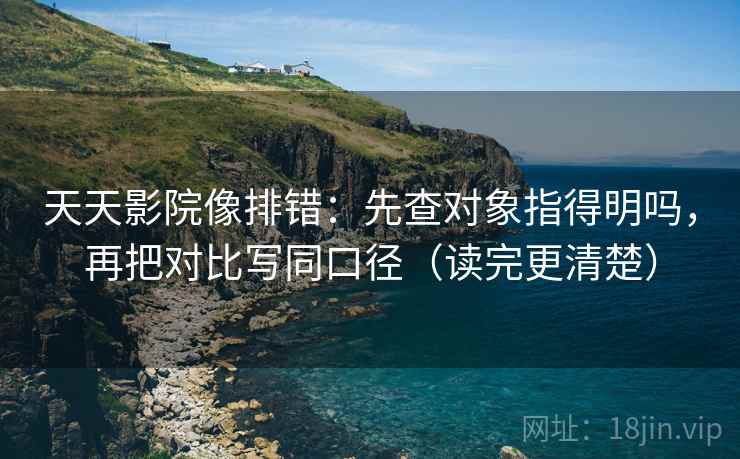 天天影院像排错：先查对象指得明吗，再把对比写同口径（读完更清楚）