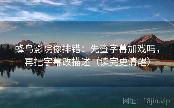 蜂鸟影院像排错：先查字幕加戏吗，再把字幕改描述（读完更清醒）