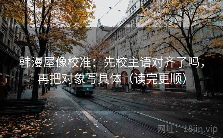 韩漫屋像校准：先校主语对齐了吗，再把对象写具体（读完更顺）