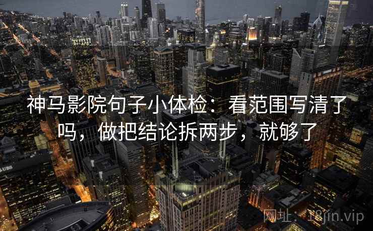 神马影院句子小体检：看范围写清了吗，做把结论拆两步，就够了