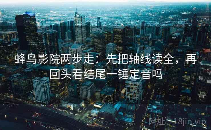 蜂鸟影院两步走：先把轴线读全，再回头看结尾一锤定音吗
