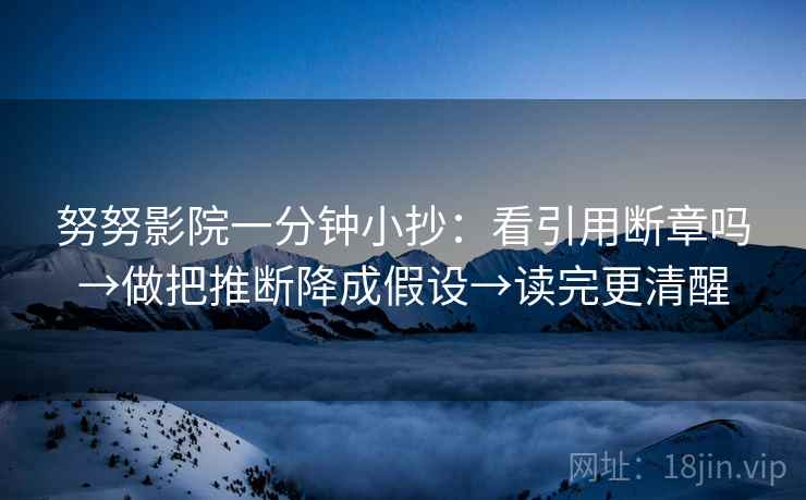 努努影院一分钟小抄：看引用断章吗→做把推断降成假设→读完更清醒