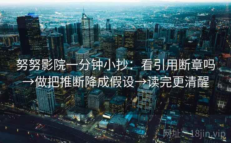 努努影院一分钟小抄：看引用断章吗→做把推断降成假设→读完更清醒