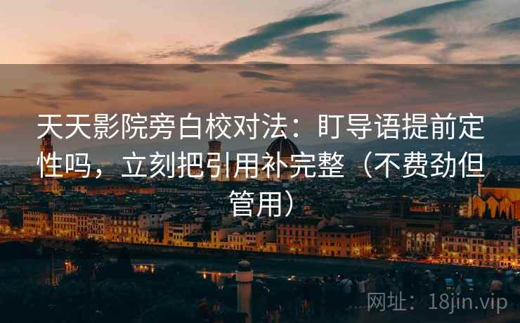 天天影院旁白校对法：盯导语提前定性吗，立刻把引用补完整（不费劲但管用）